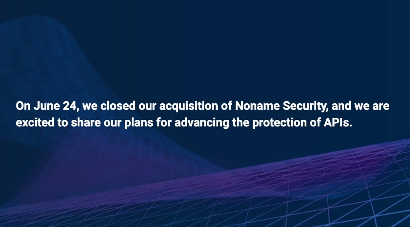 On June 24, we closed our acquisition of Noname Security, and we are excited to share our plans for advancing the protection of APIs.