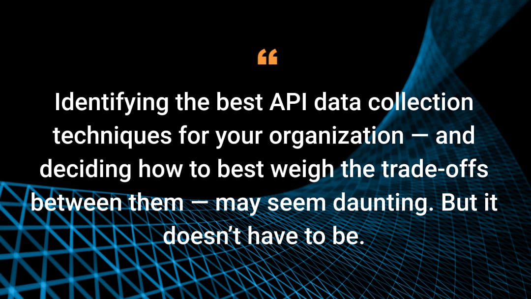 Identifying the best API data collection techniques for your organization — and deciding how to best weigh the trade-offs between them — may seem daunting. But it doesn’t have to be. 