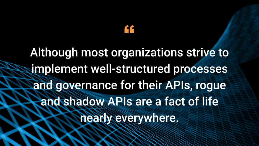 Although most organizations strive to implement well-structured processes and governance for their APIs, rogue and shadow APIs are a fact of life nearly everywhere.