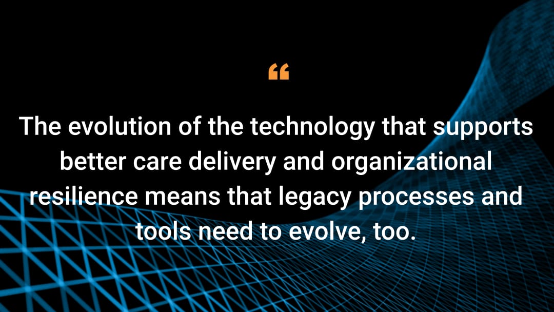 The evolution of the technology that supports better care delivery and organizational resilience means that legacy processes and tools need to evolve, too.