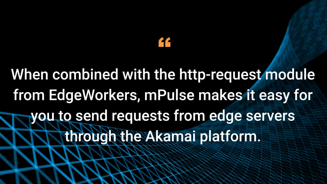 When combined with the http-request module from EdgeWorkers, mPulse makes it easy for -you to send requests from edge servers through the Akamai platform.