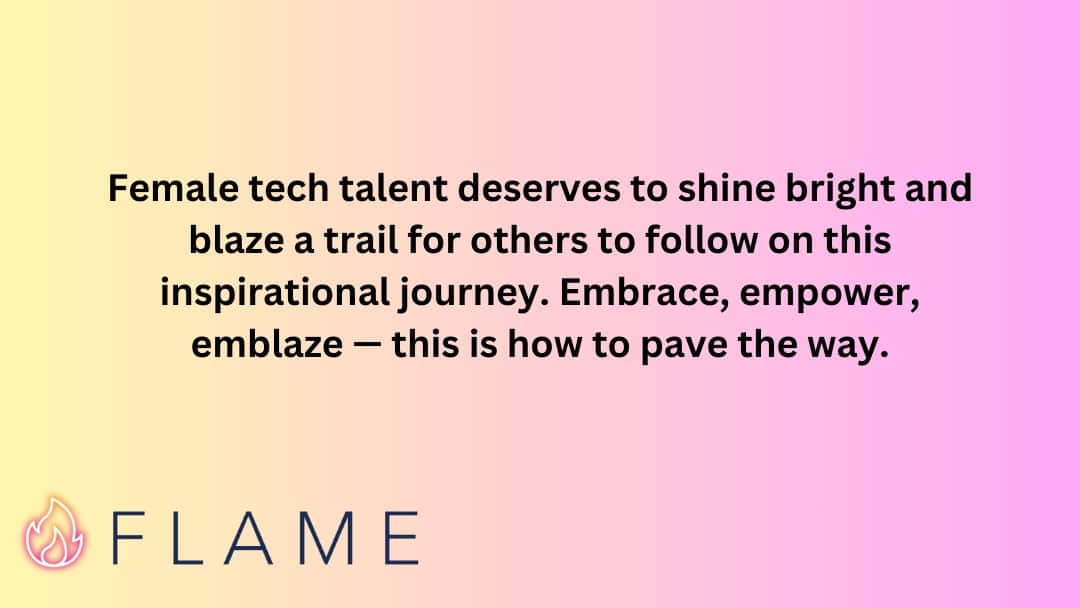 Female tech talent deserves to shine bright and blaze a trail for others to follow on this inspirational journey. Embrace, empower, emblaze — this is how to pave the way.