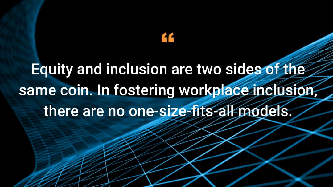 Equity and inclusion are two sides of the same coin. In fostering workplace inclusion, there are no one-size-fits-all models