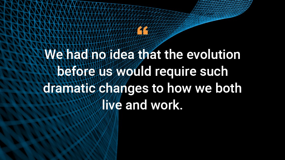 'We had no idea that the evolution before us would require such dramatic changes to how we both live and work.'