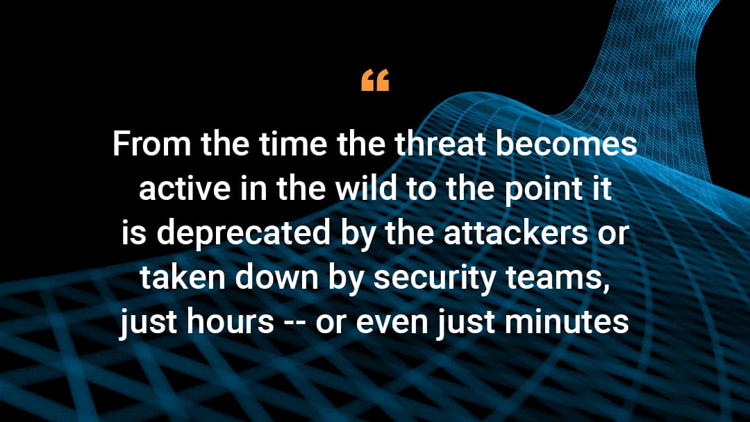 'From the time the threat becomes active in the wild to the point it is deprecated by the attackers or taken down by security teams, just hours -- or even just minutes'