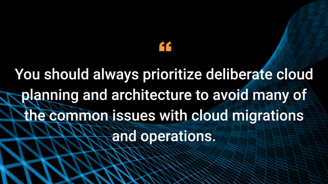 You should always prioritize deliberate cloud planning and architecture to avoid many of the common issues with cloud migrations and operations.