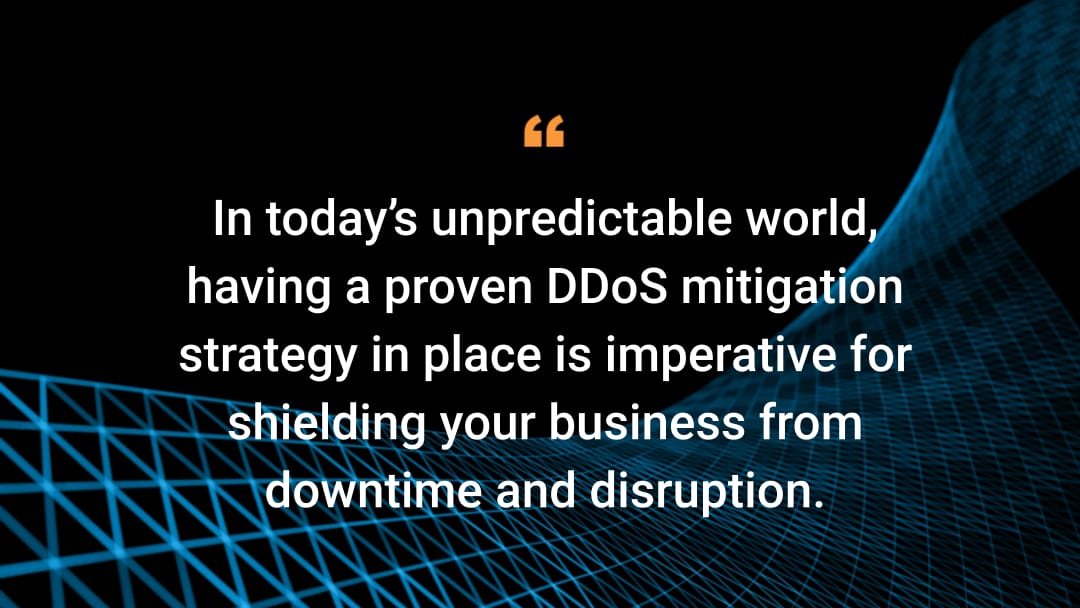 In today’s unpredictable world, having a proven DDoS mitigation strategy in place is imperative for shielding your business from downtime and disruption.