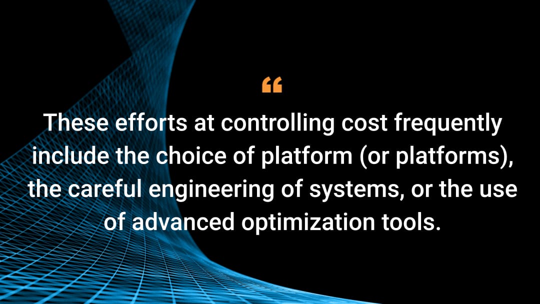 Estas iniciativas de control de los costes suelen incluir la elección de la plataforma (o plataformas), la cuidadosa ingeniería de los sistemas o el uso de herramientas de optimización avanzadas.