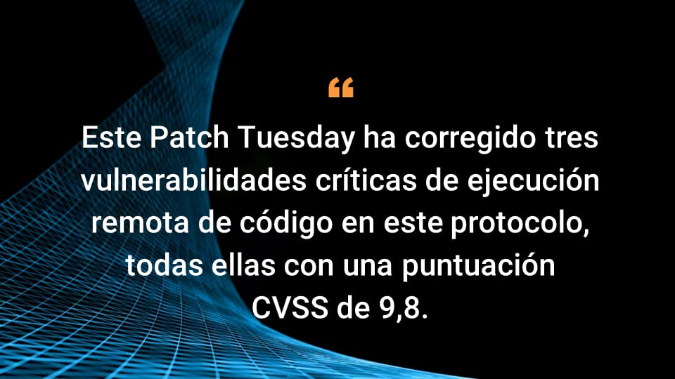 Este Patch Tuesday ha corregido tres vulnerabilidades críticas de ejecución remota de código en este protocolo, todas ellas con una puntuación CVSS de 9,8.