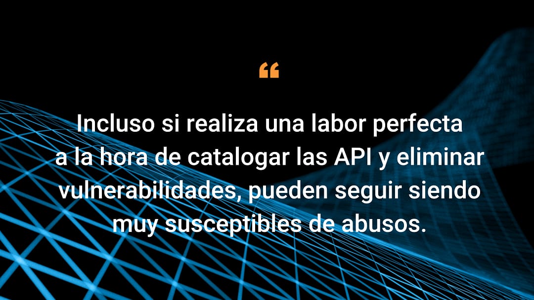 Incluso si realiza una labor perfecta a la hora de catalogar las API y eliminar vulnerabilidades, pueden seguir siendo muy susceptibles de abusos.