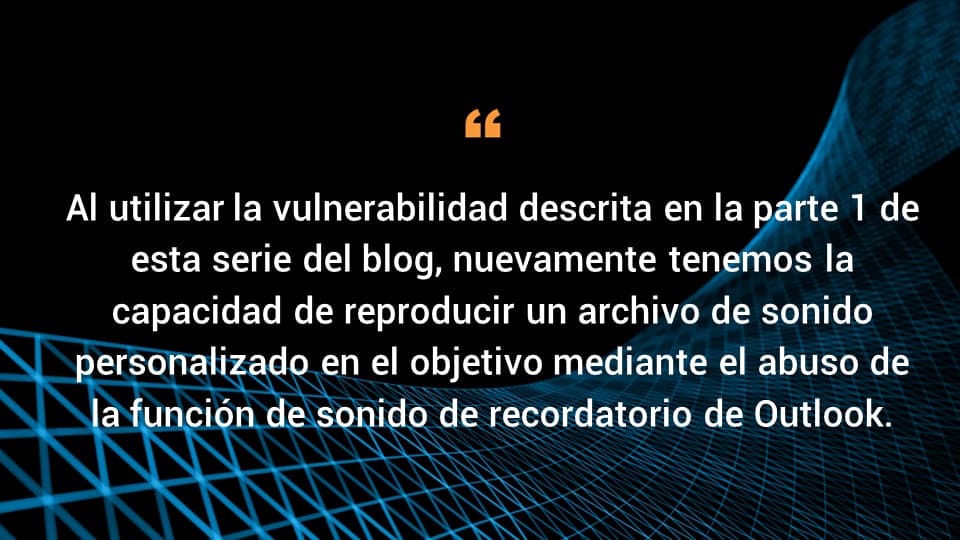 Al utilizar la vulnerabilidad descrita en la parte 1 de esta serie del blog, nuevamente tenemos la capacidad de reproducir un archivo de sonido personalizado en el objetivo mediante el abuso de la función de sonido de recordatorio de Outlook.