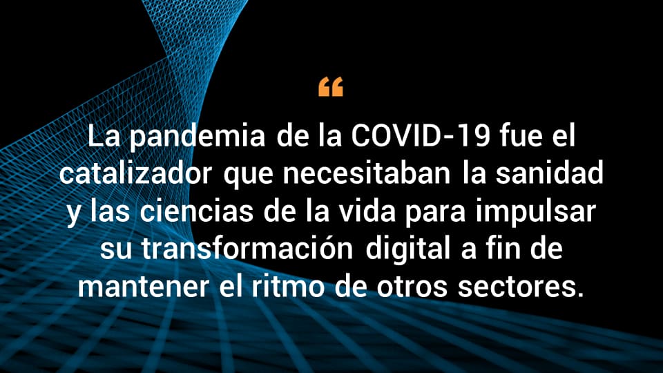 Sin duda, la pandemia de COVID-19 fue el catalizador que el sector sanitario y las ciencias de la vida necesitaban para impulsar su transformación digital e ir al compás de otros sectores líderes.