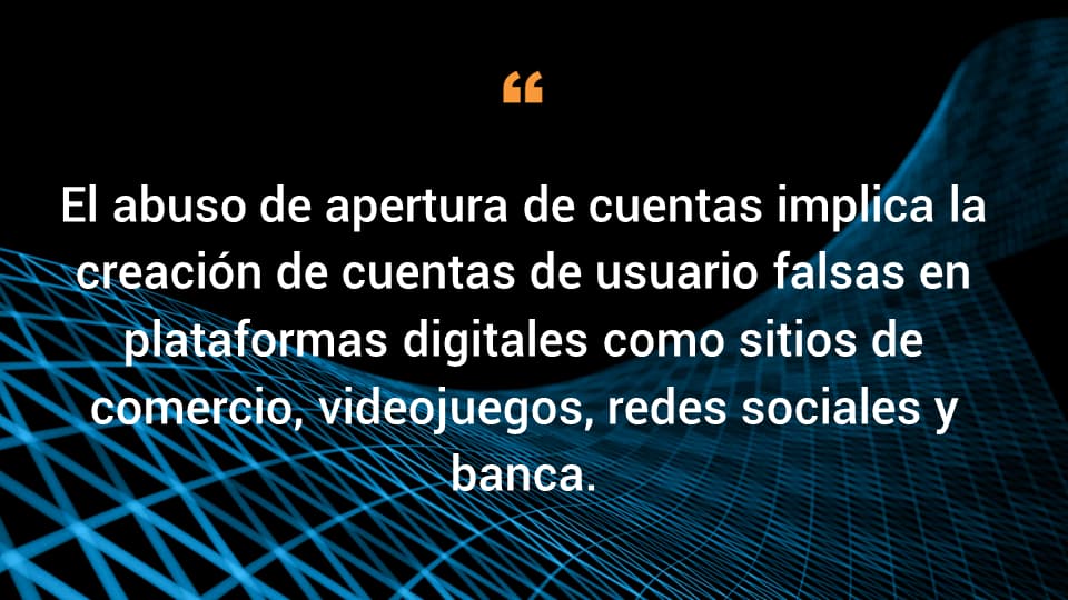 El abuso de apertura de cuentas implica la creación de cuentas de usuario falsas en plataformas digitales como sitios de comercio, videojuegos, redes sociales y banca. 