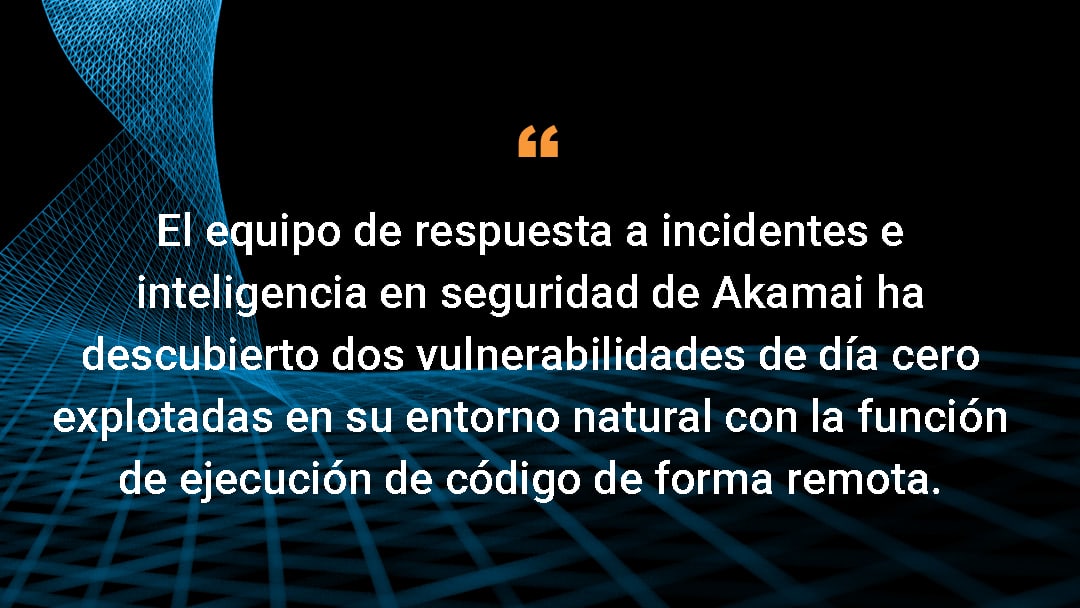 El equipo de respuesta a incidentes e inteligencia en seguridad de Akamai ha descubierto dos vulnerabilidades de día cero con funcionalidad de ejecución remota de código que se explota en el mundo real.