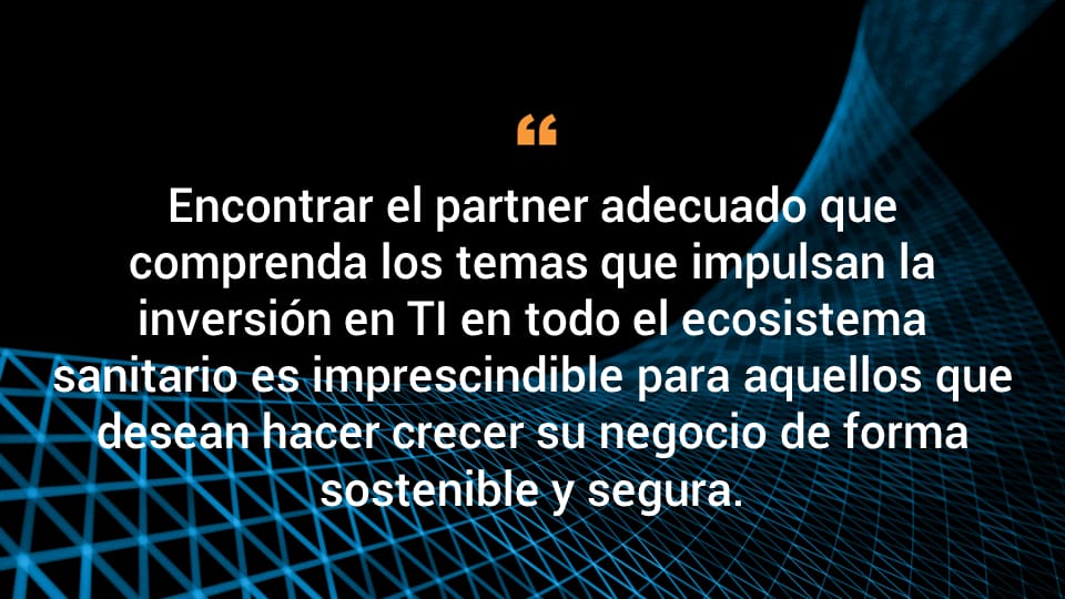 Encontrar el partner adecuado que comprenda los temas que impulsan la inversión en TI en todo el ecosistema sanitario es imprescindible para aquellos que desean hacer crecer su negocio de forma sostenible y segura.