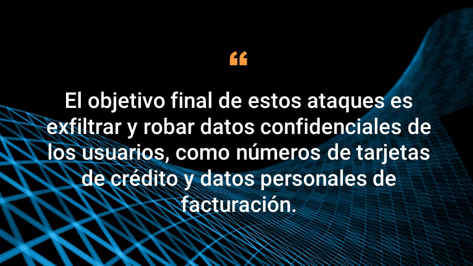 El objetivo final de estos ataques es exfiltrar y robar datos confidenciales de los usuarios, como números de tarjetas de crédito y datos personales de facturación. 