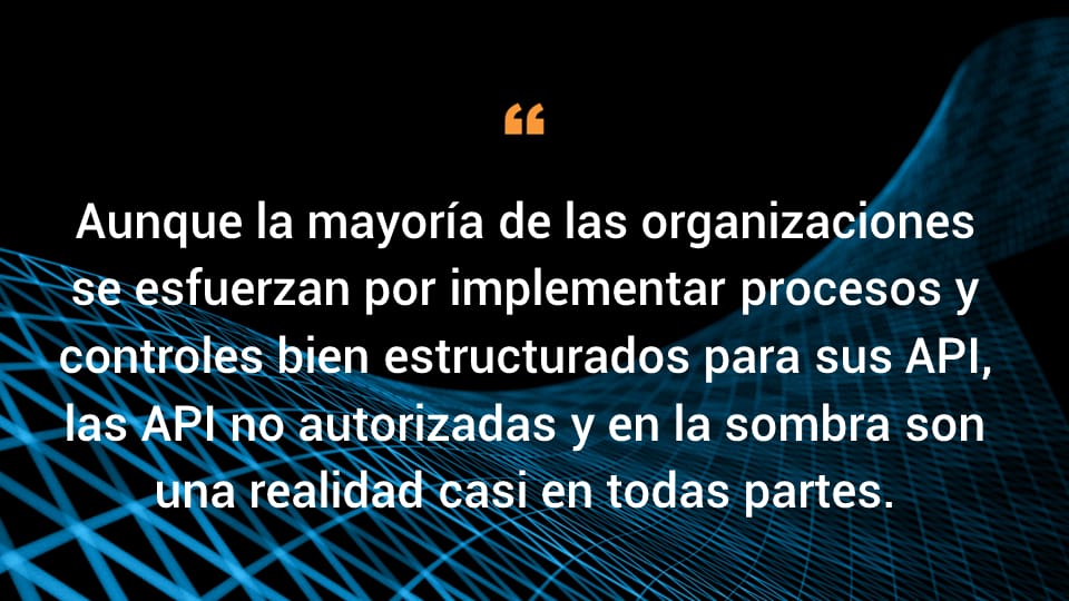 Aunque la mayoría de las organizaciones se esfuerzan por implementar procesos y controles bien estructurados para sus API, las API no autorizadas y en la sombra son una realidad casi en todas partes.