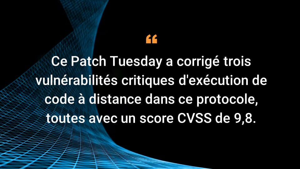 Ce Patch Tuesday a corrigé trois vulnérabilités critiques d'exécution de code à distance dans ce protocole, toutes avec un score CVSS de 9,8.