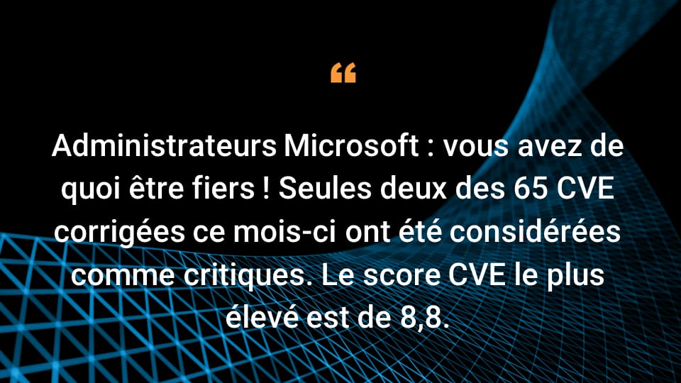 Administrateurs Microsoft : vous avez de quoi être fiers ! Seules deux des 65 CVE corrigées ce mois-ci ont été considérées comme critiques. Le score CVE le plus élevé est de 8,8. 