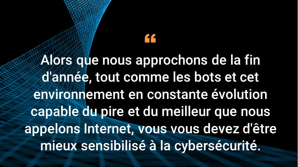 En cette fin d'année, alors que les bots, les acteurs malveillants et l'environnement de terreur et de bonheur en perpétuelle évolution que nous appelons l'Internet, il est de votre responsabilité de vous informer davantage sur la cybersécurité.