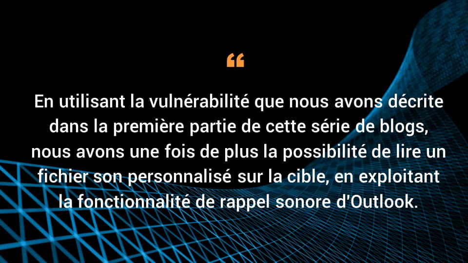 En utilisant la vulnérabilité que nous avons décrite dans la première partie de cette série de blogs, nous avons une fois de plus la possibilité de jouer un fichier son personnalisé sur la cible, en exploitant la fonctionnalité de rappel sonore d'Outlook.