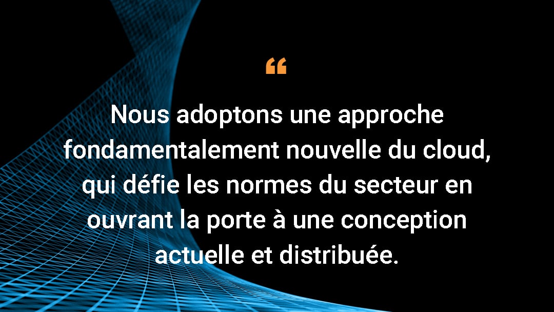 Nous adoptons une approche fondamentalement nouvelle du cloud, qui défie les normes du secteur en ouvrant la porte à une conception actuelle et distribuée. 