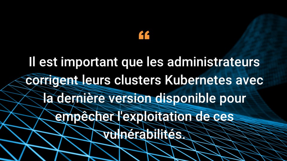 Il est important que les administrateurs corrigent leurs clusters Kubernetes avec la dernière version disponible pour empêcher l'exploitation de ces vulnérabilités.