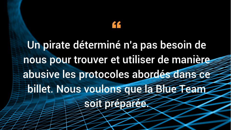 Un pirate déterminé n'a pas besoin de nous pour trouver et utiliser de manière abusive les protocoles abordés dans ce billet. Nous voulons que la Blue Team y soit préparée.