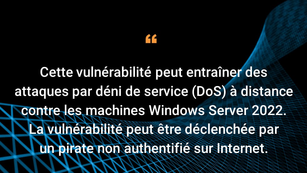 Cette vulnérabilité peut entraîner des attaques par déni de service (DoS) à distance contre les machines Windows Server 2022. La vulnérabilité peut être déclenchée par un pirate non authentifié sur Internet.