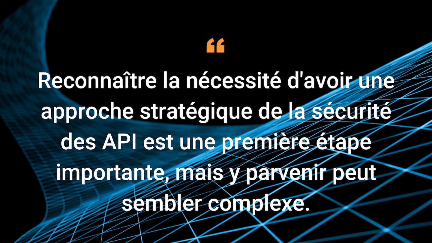 Reconnaître la nécessité d'adopter une approche stratégique de la sécurité des API est une première étape importante, mais y parvenir peut sembler complexe.