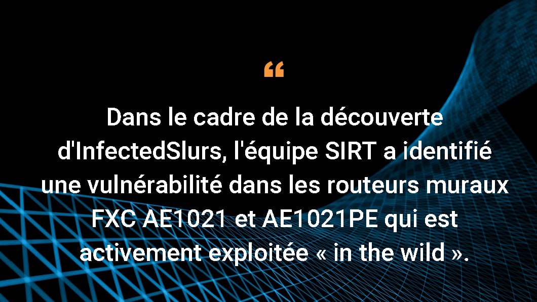 Dans le cadre de la découverte d'InfectedSlurs, l'équipe SIRT a identifié une vulnérabilité dans les routeurs muraux FXC AE1021 et AE1021PE qui est activement exploitée « in the wild ».