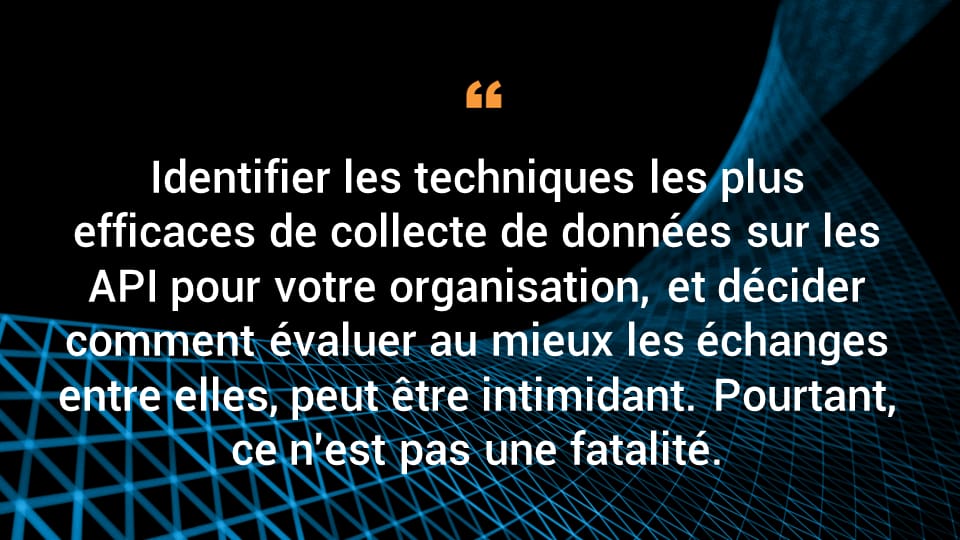 Identifier les techniques les plus efficaces de collecte de données sur les API pour votre organisation, et décider comment évaluer au mieux les échanges entre elles, peut être intimidant. Pourtant, ce n'est pas une fatalité. 