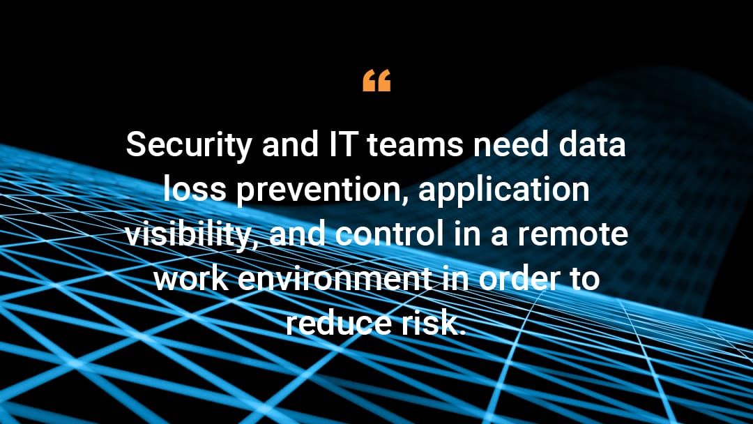 « Les équipes informatiques et de sécurité ont besoin de prévenir les pertes de données, d'avoir une visibilité sur les applications et de contrôler un environnement de travail distant afin de réduire les risques. »
