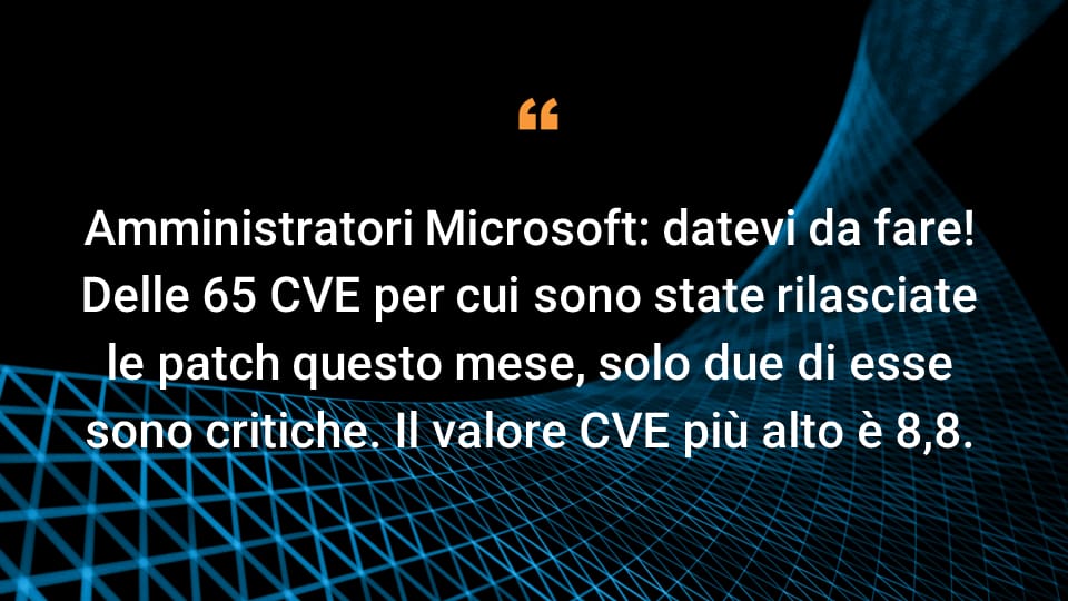 Amministratori Microsoft: datevi da fare! Delle 65 CVE per cui sono state rilasciate le patch questo mese, solo due di esse sono critiche. Il valore CVE più alto è 8,8. 