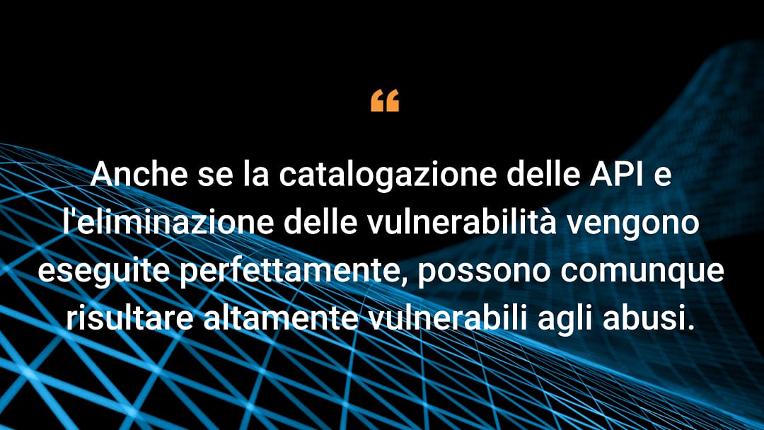 Anche se la catalogazione delle API e l'eliminazione delle vulnerabilità vengono eseguite perfettamente, possono comunque risultare altamente vulnerabili agli abusi.