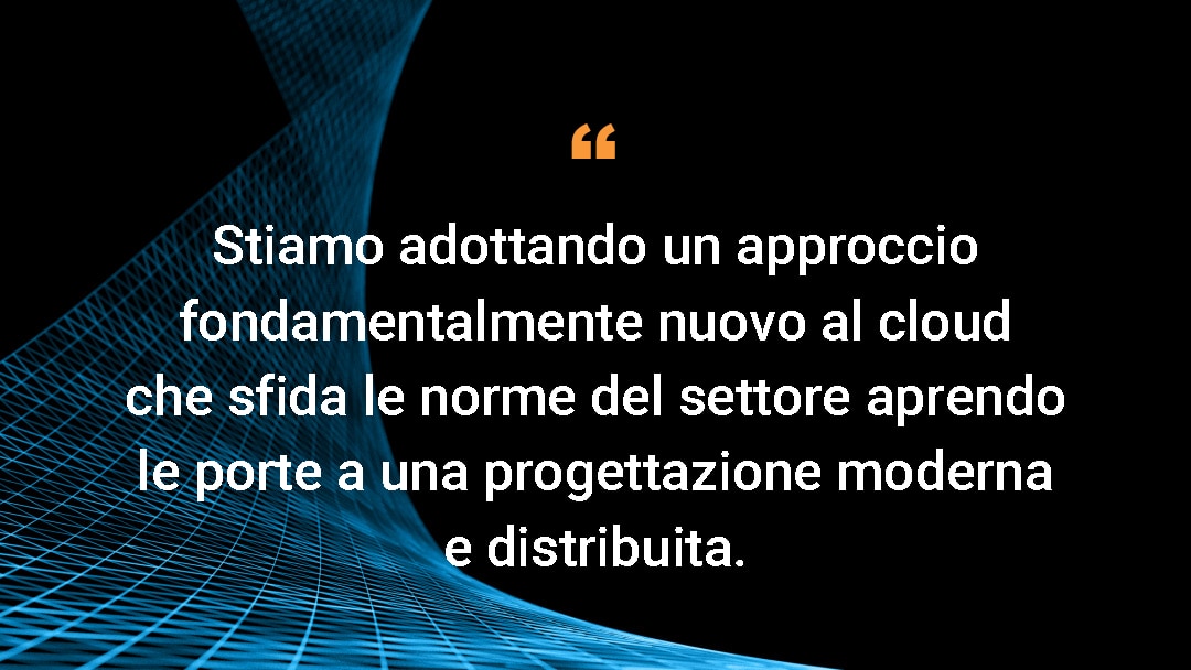 Stiamo adottando un approccio fondamentalmente nuovo al cloud che sfida le norme del settore aprendo le porte a una progettazione moderna e distribuita. 