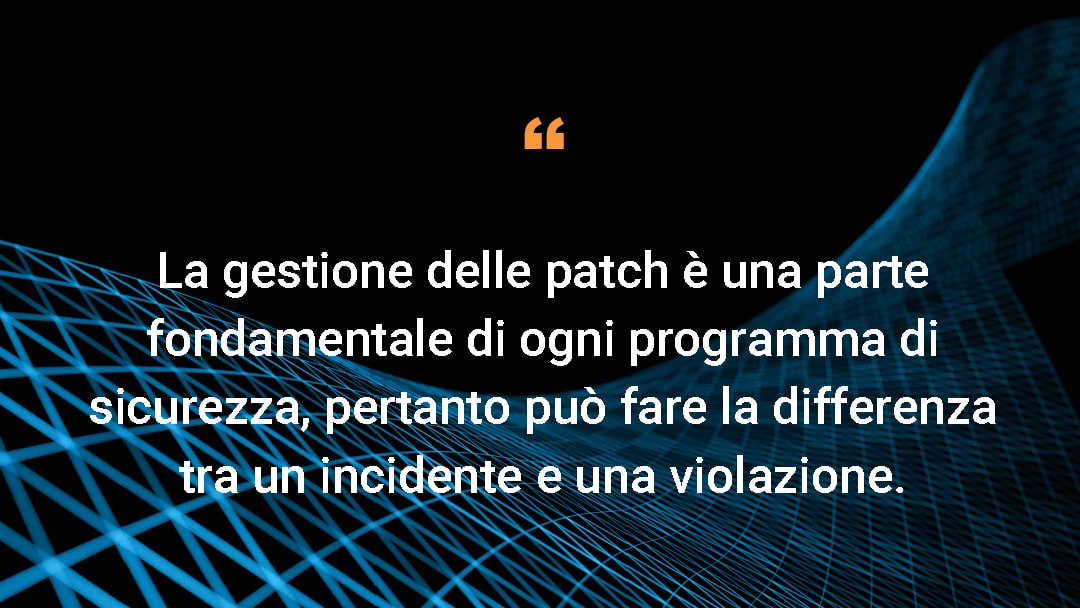 La gestione delle patch è una parte fondamentale di ogni programma di sicurezza, pertanto può fare la differenza tra un incidente e una violazione.