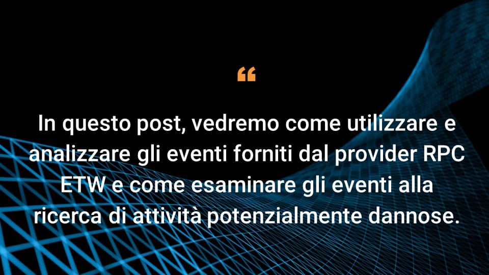 In questo post, vedremo come utilizzare e analizzare gli eventi forniti dal provider RPC ETW e come esaminare gli eventi alla ricerca di attività potenzialmente dannose.