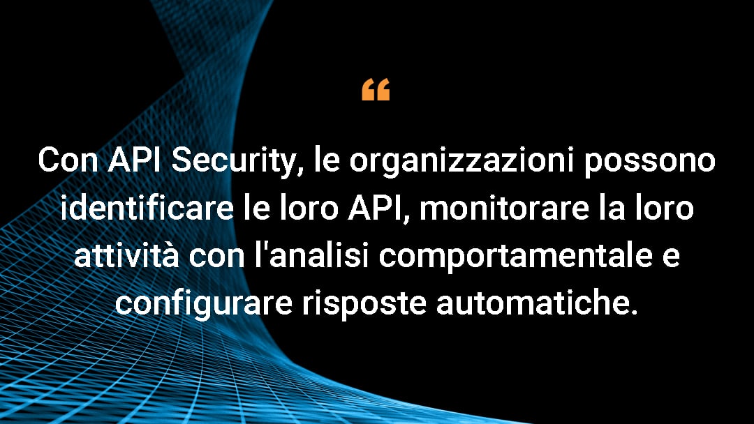 Con API Security, le organizzazioni possono identificare le loro API, monitorare la loro attività con l'analisi comportamentale e configurare risposte automatiche.