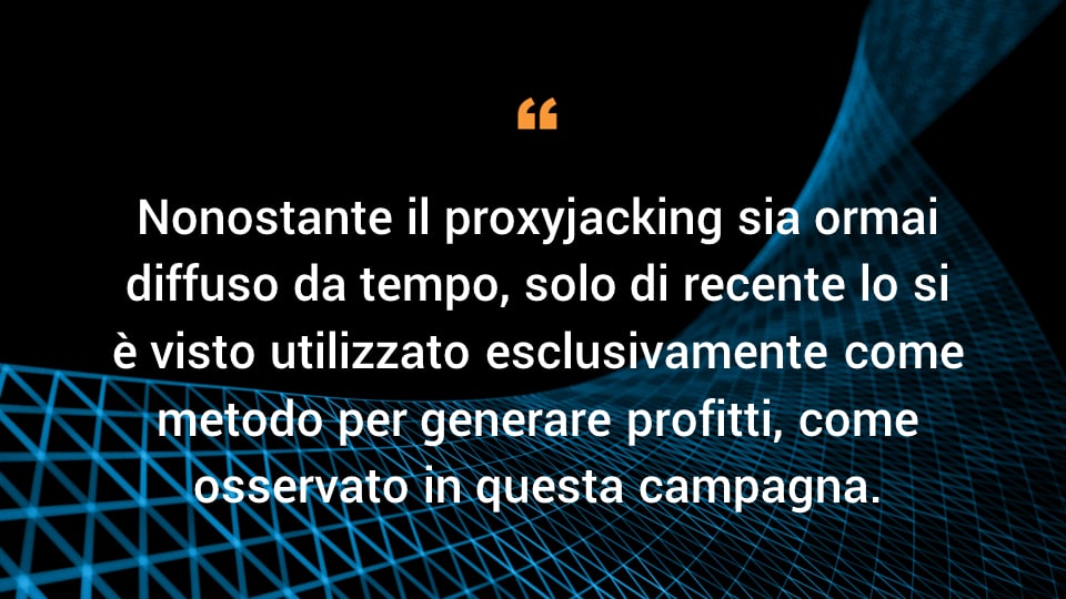 Nonostante il proxyjacking sia ormai diffuso da tempo, solo di recente lo si è visto utilizzato esclusivamente come metodo per generare profitti, come osservato in questa campagna.