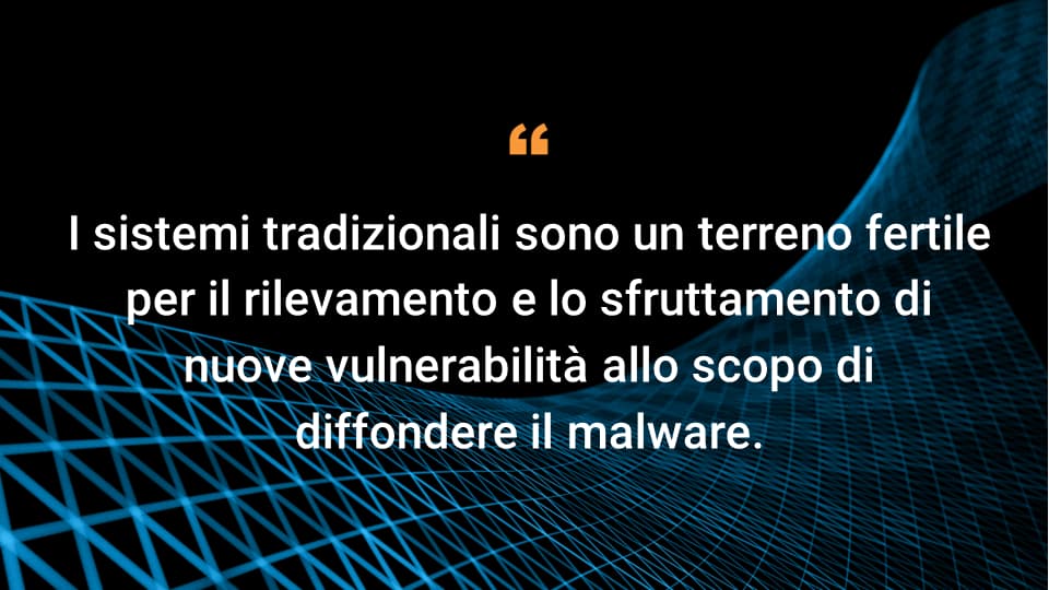 I sistemi tradizionali sono un terreno fertile per il rilevamento e lo sfruttamento di nuove vulnerabilità allo scopo di diffondere il malware.