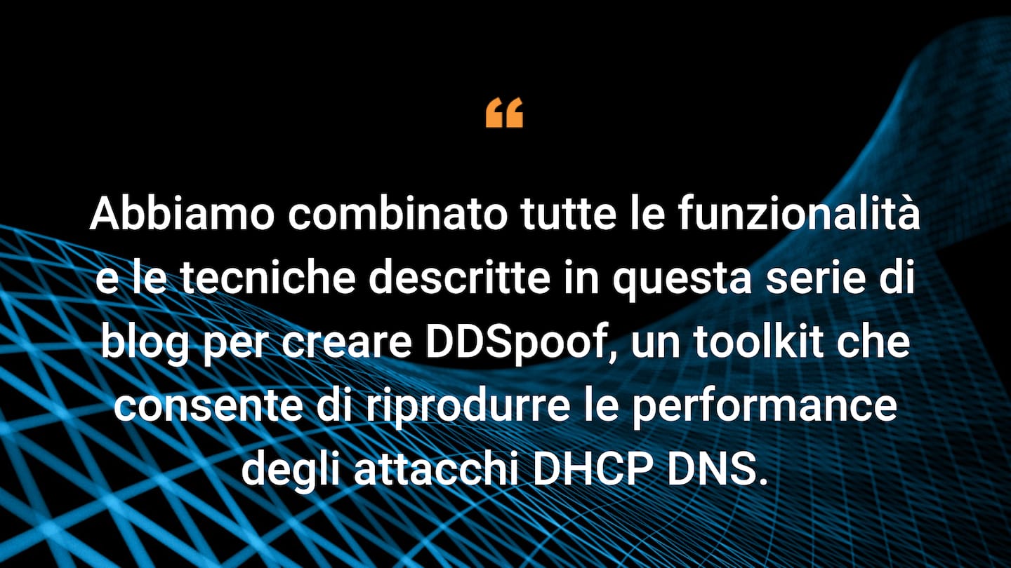 Abbiamo combinato tutte le funzionalità e le tecniche descritte in questa serie di blog per creare DDSpoof, un kit di strumenti che consente di riprodurre le performance degli attacchi DHCP DNS.