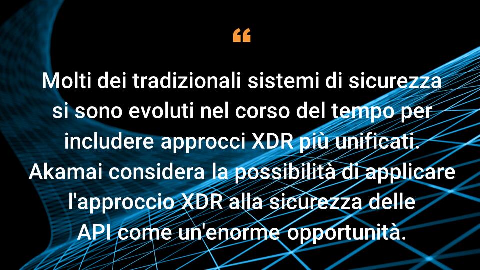 Molti dei tradizionali sistemi di sicurezza si sono evoluti nel corso del tempo per includere approcci XDR più unificati. Akamai considera la possibilità di applicare l'approccio XDR alla sicurezza delle API come un'enorme opportunità,