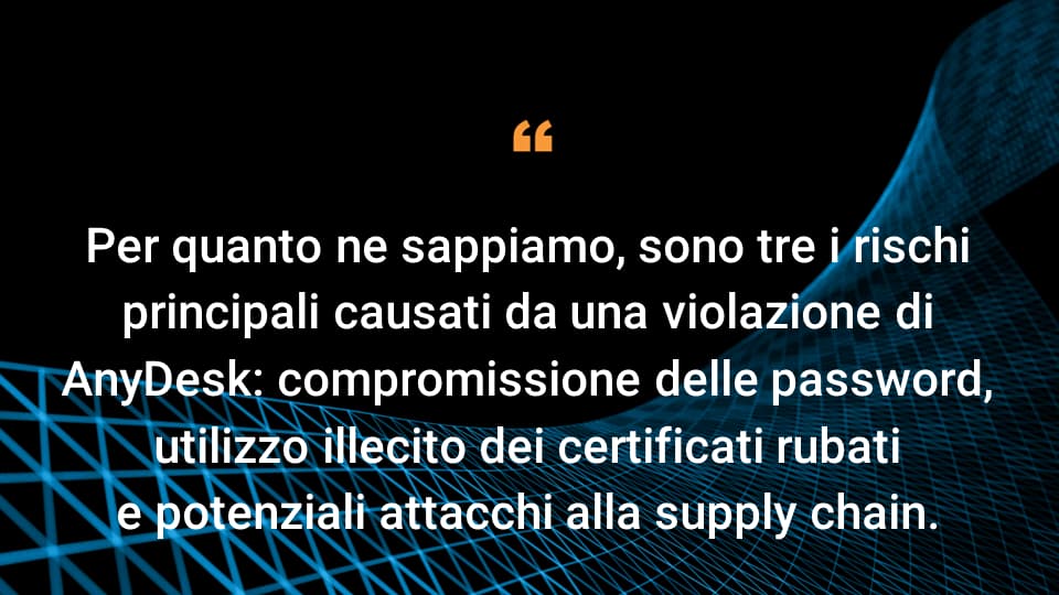 Per quanto ne sappiamo, sono tre i rischi principali causati da una violazione di AnyDesk: compromissione delle password, utilizzo illecito dei certificati rubati e potenziali attacchi alla supply chain.