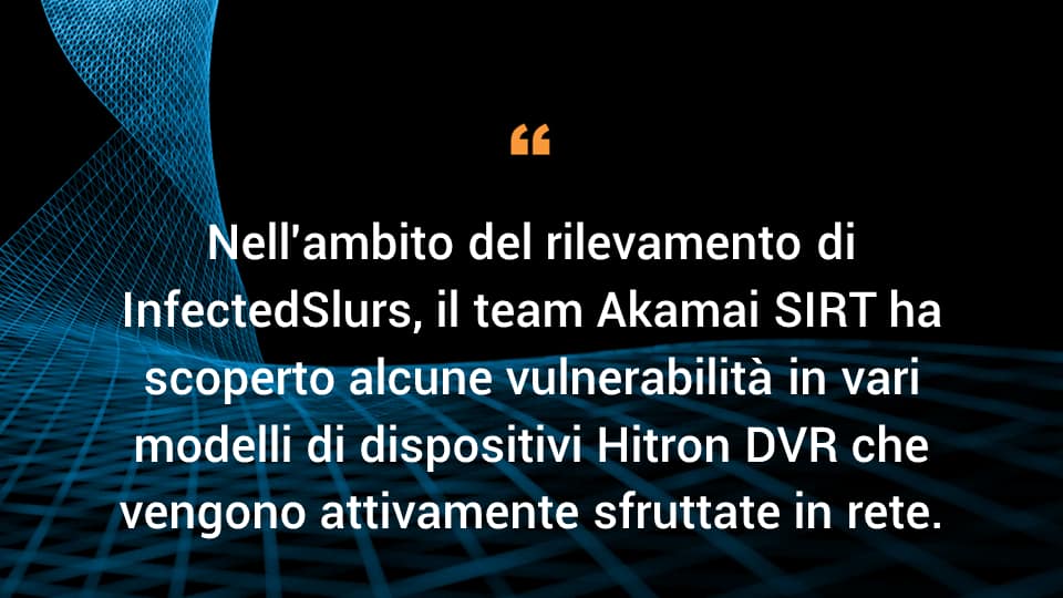 Nell'ambito del rilevamento di InfectedSlurs, il team Akamai SIRT ha scoperto alcune vulnerabilità in vari modelli di dispositivi Hitron DVR che vengono attivamente sfruttate in rete.