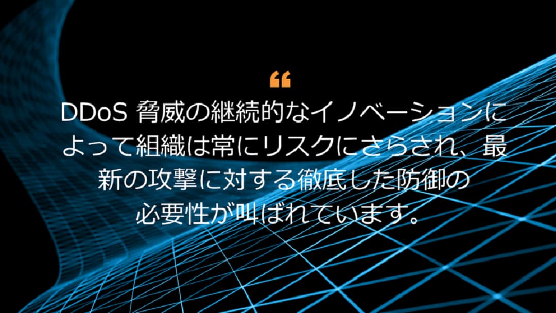 DDoS 脅威の継続的なイノベーションによって組織は常にリスクにさらされ、最新の攻撃に対する徹底した防御の必要性が叫ばれています