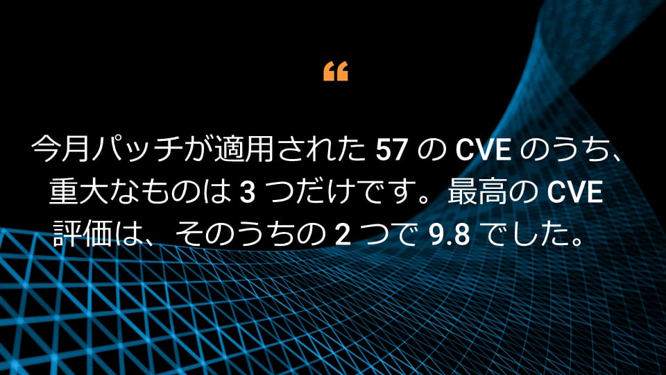 今月パッチが適用された 57 の CVE のうち、重大なものは 3 つだけです。最高の CVE 評価は、そのうちの 2 つで 9.8 でした。