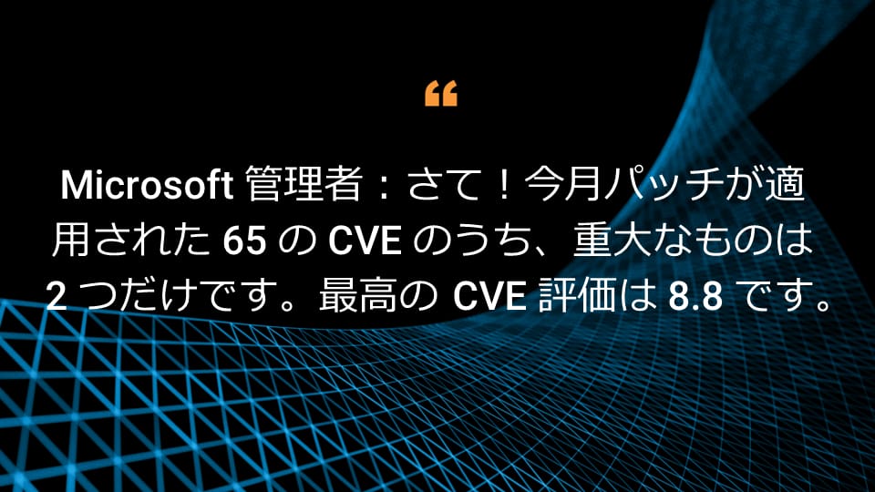 Microsoft 管理者：さて！今月パッチが適用された 65 の CVE のうち、重大なものは 2 つだけです。最高の CVE 評価は 8.8 です。 