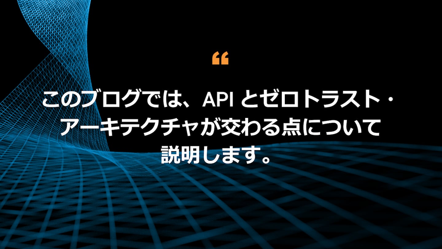 このブログでは、API とゼロトラスト・アーキテクチャが交わる点について説明します。