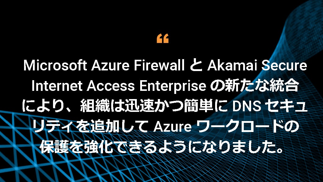 Microsoft Azure Firewall と Akamai Secure Internet Access Enterprise の新たな統合により、組織は迅速かつ簡単に DNS セキュリティを追加して Azure ワークロードの保護を強化できるようになりました。